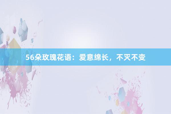 56朵玫瑰花语：爱意绵长，不灭不变