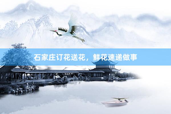 石家庄订花送花，鲜花速递做事