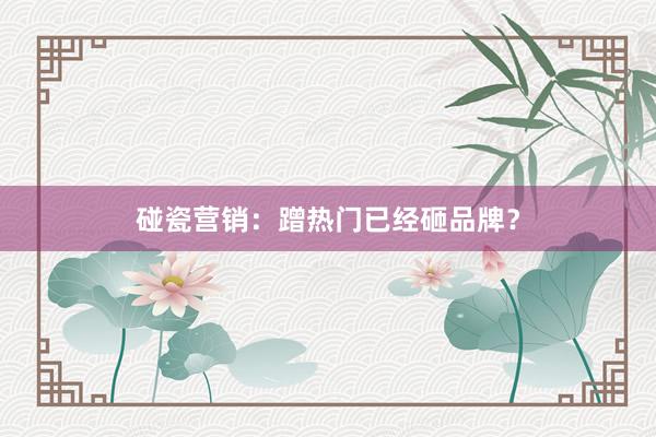 碰瓷营销：蹭热门已经砸品牌？