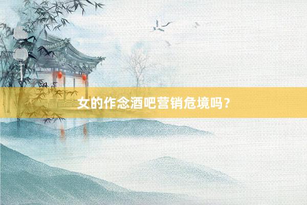 女的作念酒吧营销危境吗？